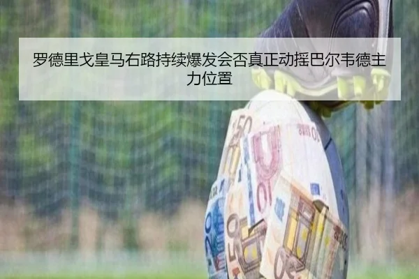 罗德里戈皇马右路持续爆发会否真正动摇巴尔韦德主力位置