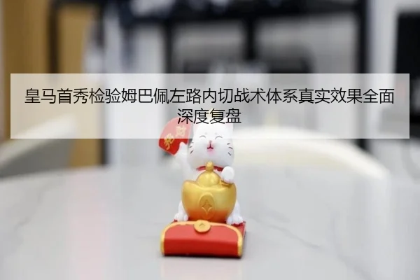 皇马首秀检验姆巴佩左路内切战术体系真实效果全面深度复盘