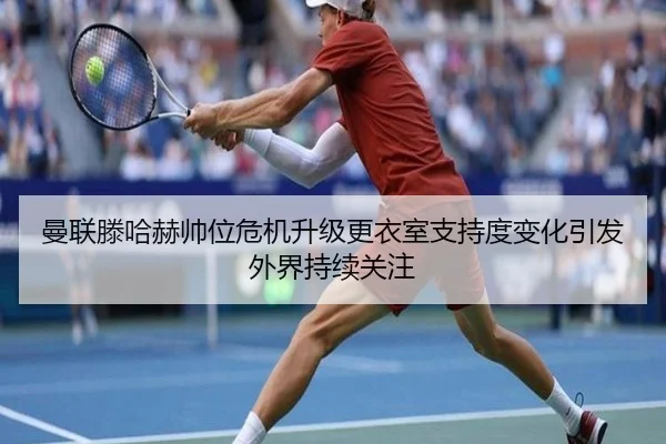 曼联滕哈赫帅位危机升级更衣室支持度变化引发外界持续关注