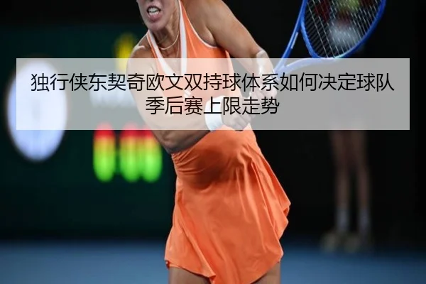 独行侠东契奇欧文双持球体系如何决定球队季后赛上限走势