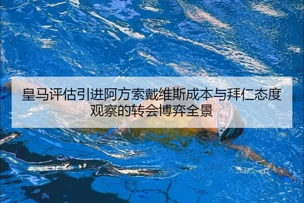 皇马评估引进阿方索戴维斯成本与拜仁态度观察的转会博弈全景