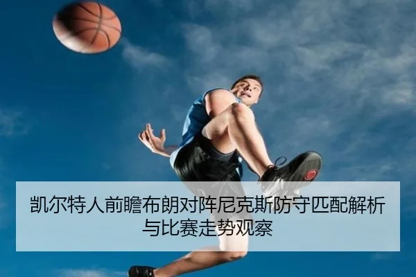 凯尔特人前瞻布朗对阵尼克斯防守匹配解析与比赛走势观察